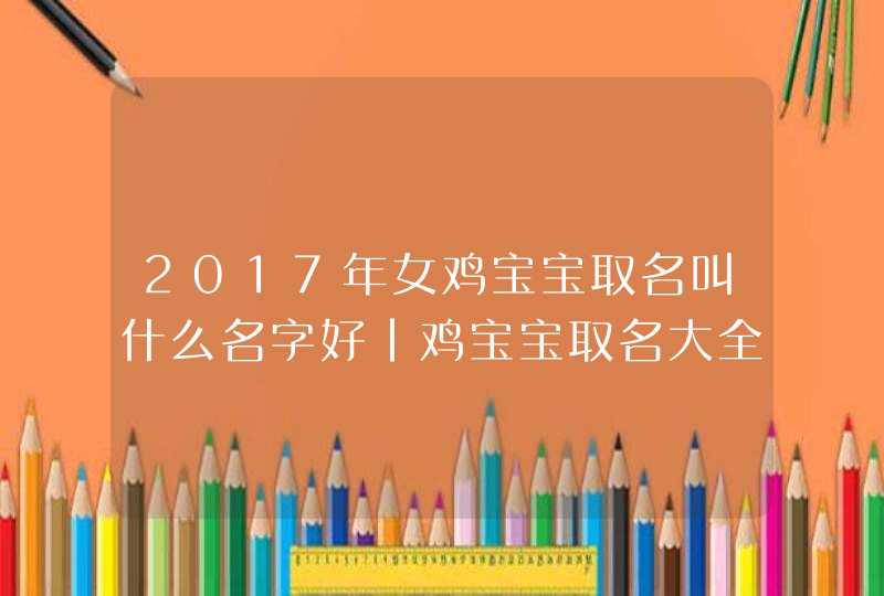 2017年女鸡宝宝取名叫什么名字好|鸡宝宝取名大全2017款