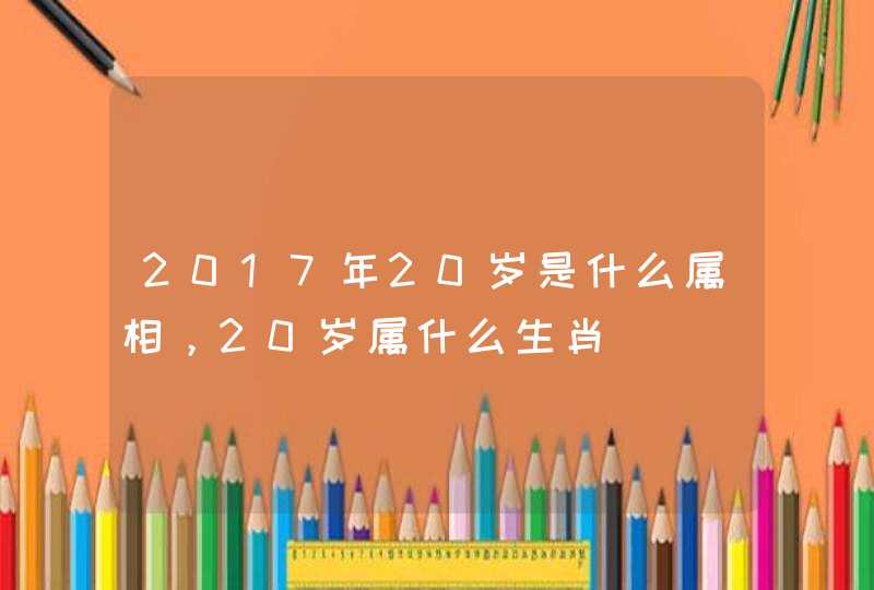 2017年20岁是什么属相，20岁属什么生肖
