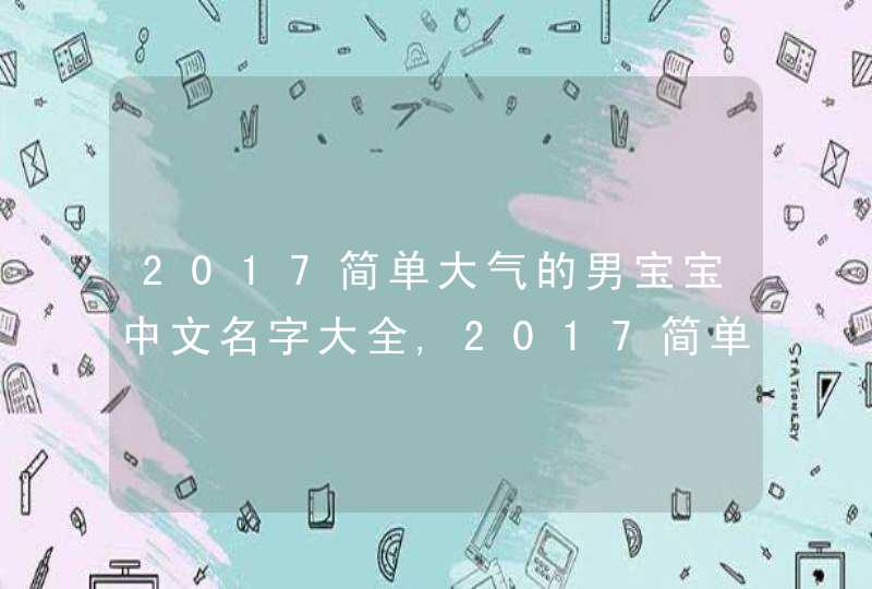2017简单大气的男宝宝中文名字大全,2017简单大气的男宝宝中文名字大全