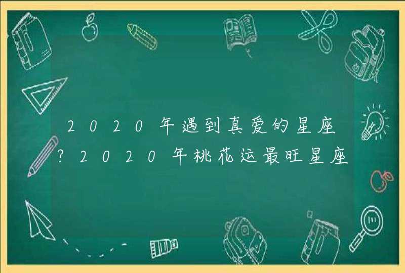 2020年遇到真爱的星座?2020年桃花运最旺星座