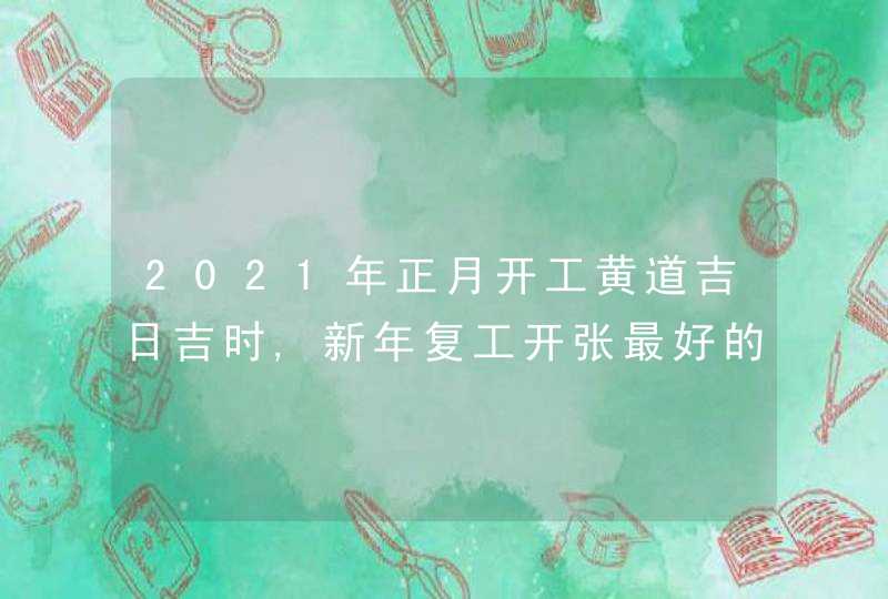 2021年正月开工黄道吉日吉时,新年复工开张最好的日子是哪几天