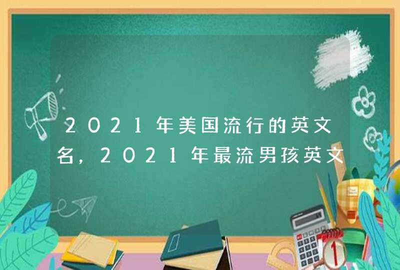 2021年美国流行的英文名，2021年最流男孩英文名字