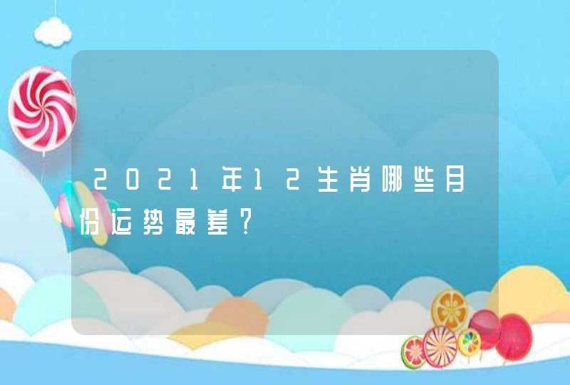 2021年12生肖哪些月份运势最差？,第1张