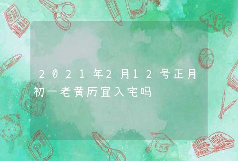 2021年2月12号正月初一老黄历宜入宅吗