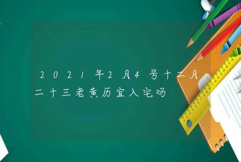 2021年2月4号十二月二十三老黄历宜入宅吗