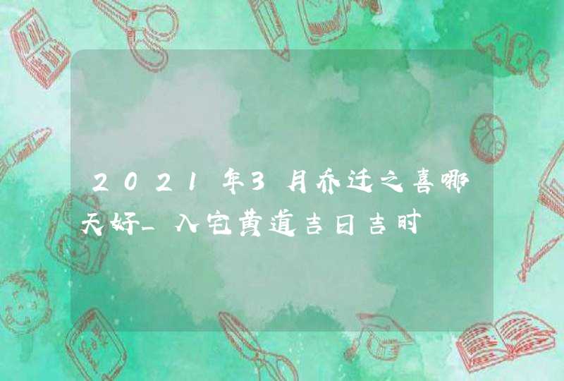 2021年3月乔迁之喜哪天好_入宅黄道吉日吉时