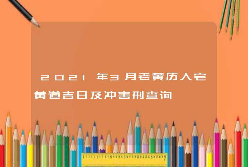 2021年3月老黄历入宅黄道吉日及冲害刑查询