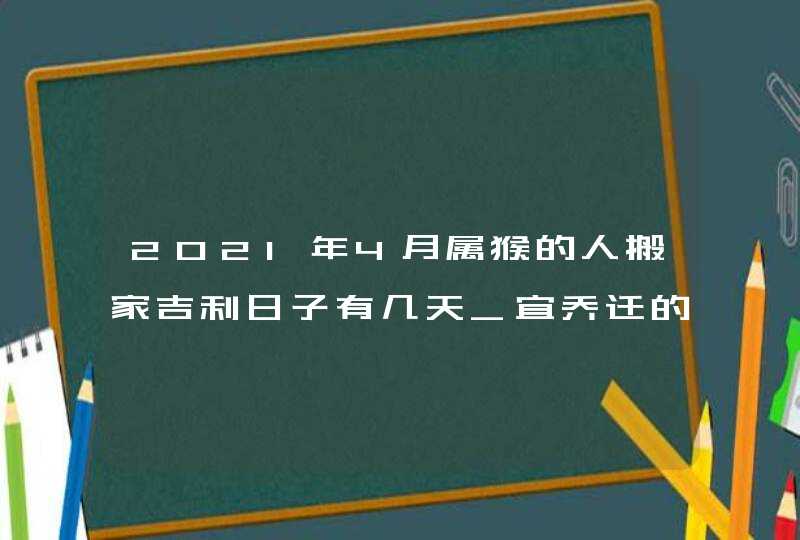 2021年4月属猴的人搬家吉利日子有几天_宜乔迁的吉日吉时