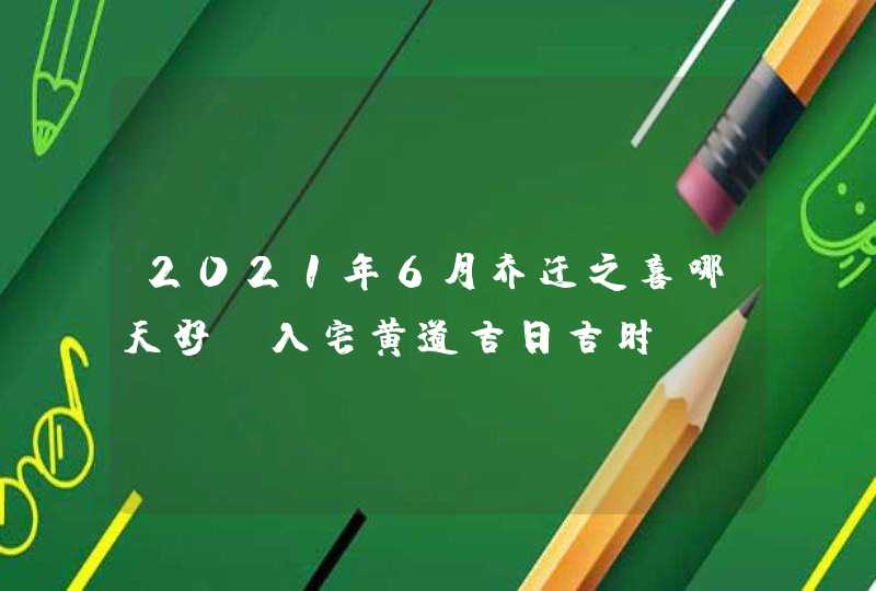 2021年6月乔迁之喜哪天好_入宅黄道吉日吉时