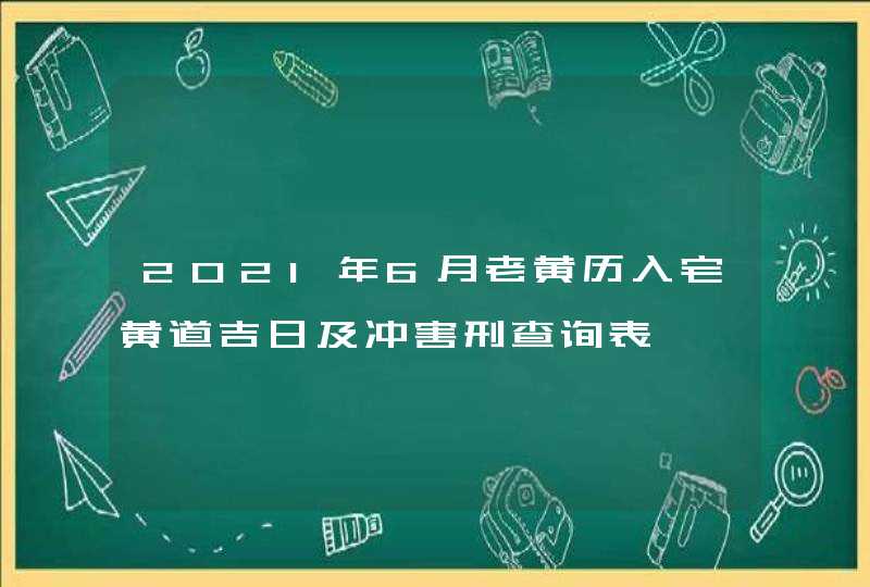 2021年6月老黄历入宅黄道吉日及冲害刑查询表