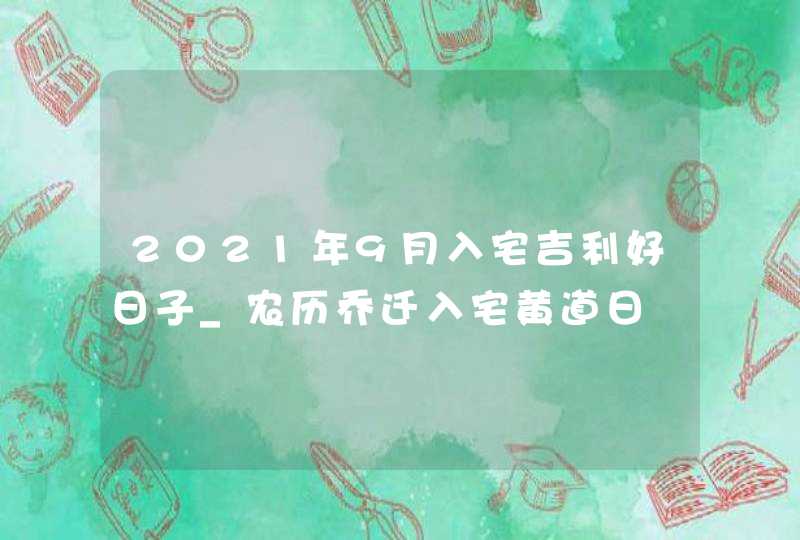 2021年9月入宅吉利好日子_农历乔迁入宅黄道日