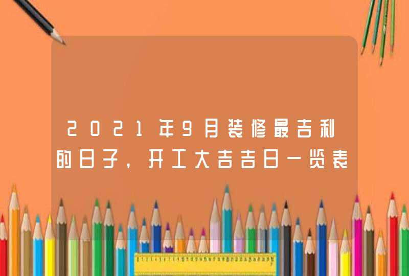 2021年9月装修最吉利的日子,开工大吉吉日一览表