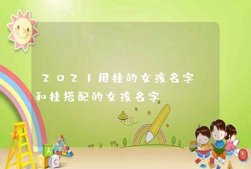 2021用桂的女孩名字_和桂搭配的女孩名字