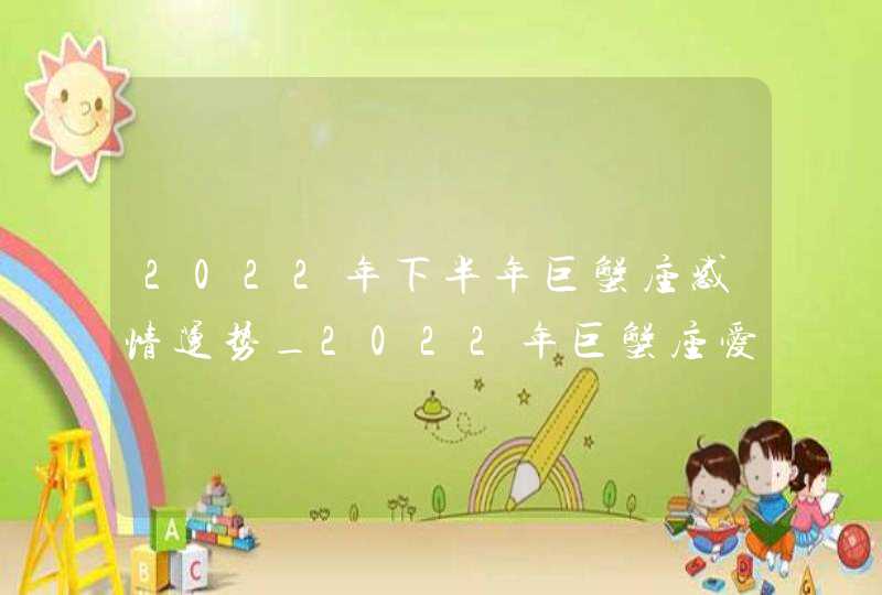 2022年下半年巨蟹座感情运势_2022年巨蟹座爱情劫难