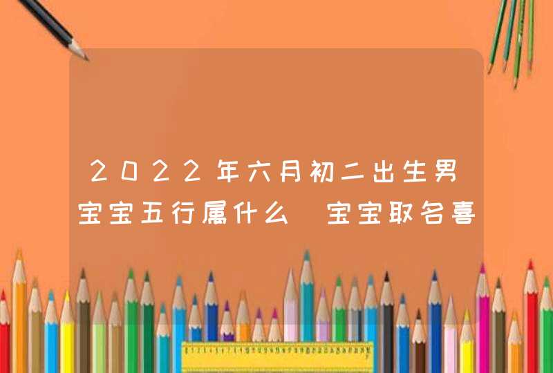 2022年六月初二出生男宝宝五行属什么_宝宝取名喜用部首