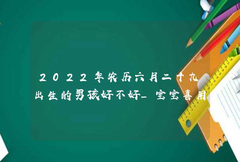 2022年农历六月二十九出生的男孩好不好_宝宝喜用名字解析