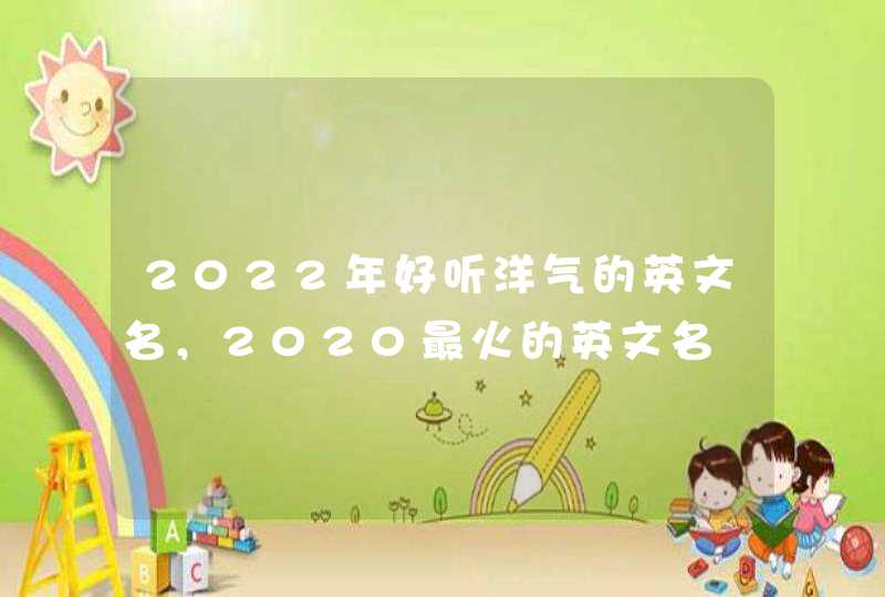 2022年好听洋气的英文名，2020最火的英文名