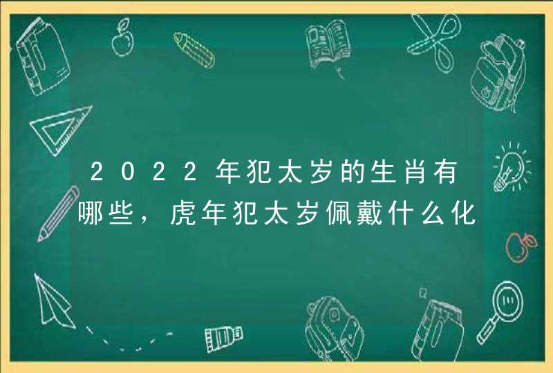 2022年犯太岁的生肖有哪些，虎年犯太岁佩戴什么化解