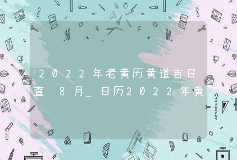 2022年老黄历黄道吉日查询8月_日历2022年黄道吉日8月