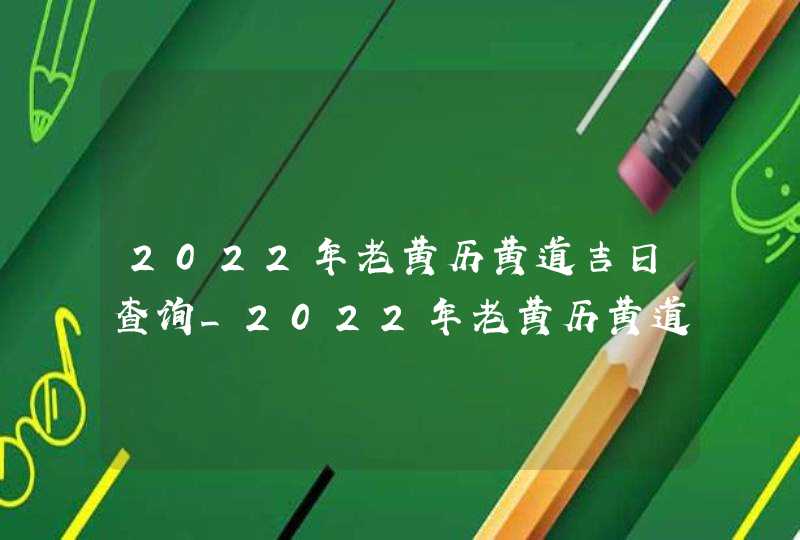 2022年老黄历黄道吉日查询_2022年老黄历黄道吉日查询7月,第1张