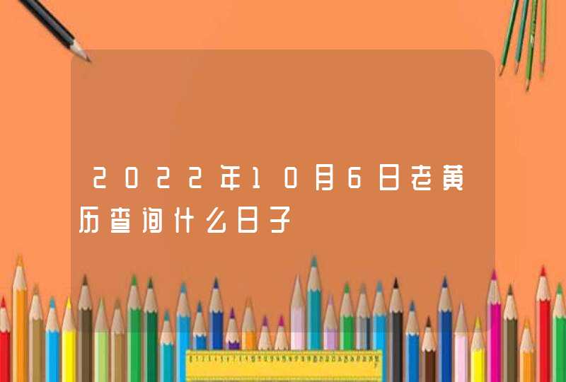 2022年10月6日老黄历查询什么日子