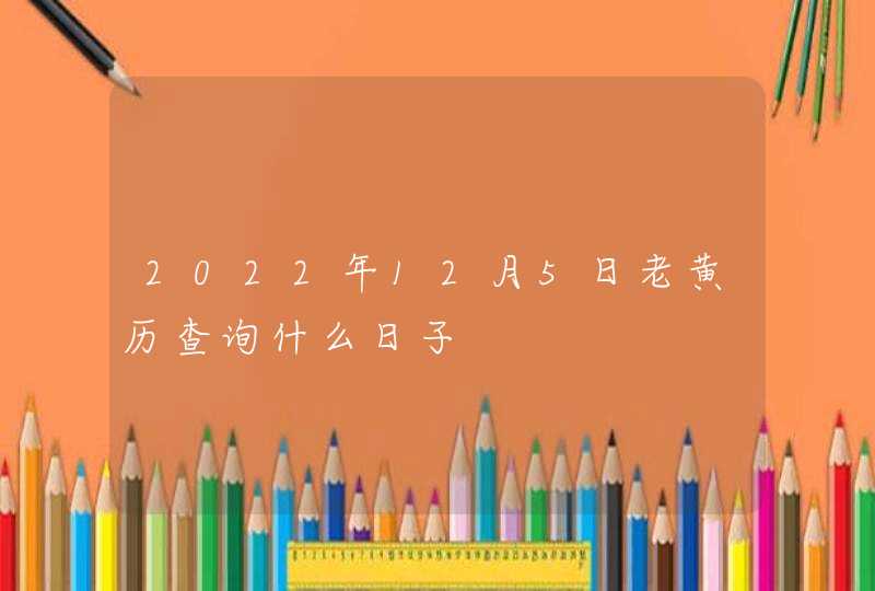 2022年12月5日老黄历查询什么日子