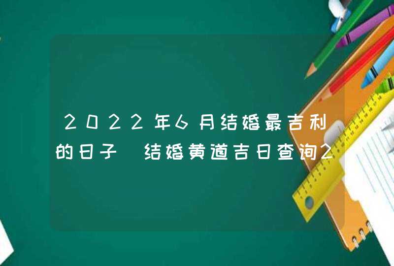 2022年6月结婚最吉利的日子_结婚黄道吉日查询2022年6月