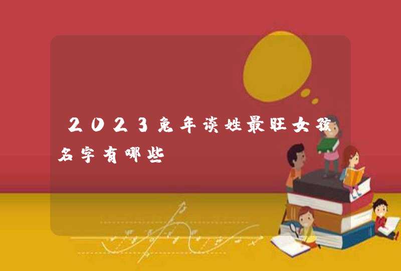 2023兔年谈姓最旺女孩名字有哪些？