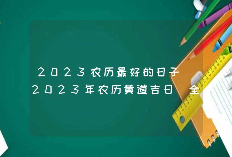 2023农历最好的日子_2023年农历黄道吉日(全年)