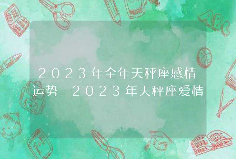 2023年全年天秤座感情运势_2023年天秤座爱情劫难