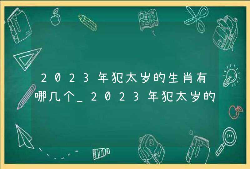 2023年犯太岁的生肖有哪几个_2023年犯太岁的生肖如何化解