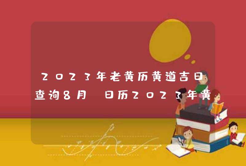 2023年老黄历黄道吉日查询8月_日历2023年黄道吉日8月