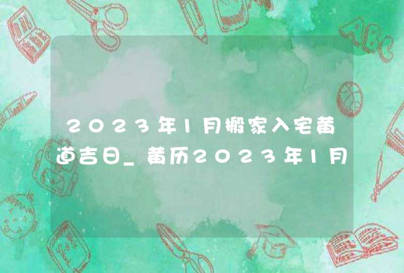 2023年1月搬家入宅黄道吉日_黄历2023年1月搬家入宅黄道吉日