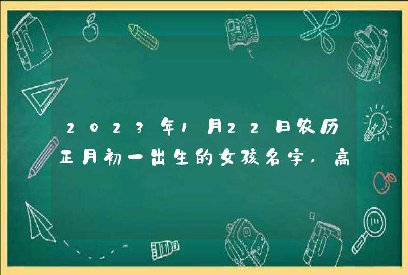 2023年1月22日农历正月初一出生的女孩名字,高贵斐然起名
