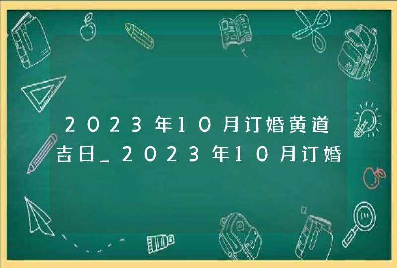 2023年10月订婚黄道吉日_2023年10月订婚查询