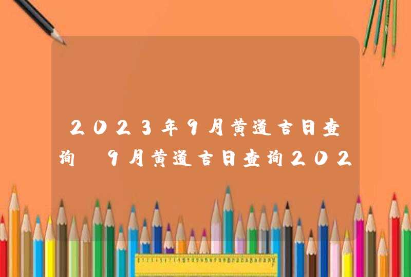 2023年9月黄道吉日查询_9月黄道吉日查询2023年