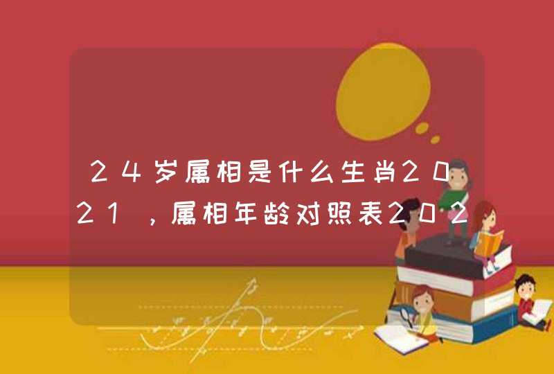 24岁属相是什么生肖2021，属相年龄对照表2021