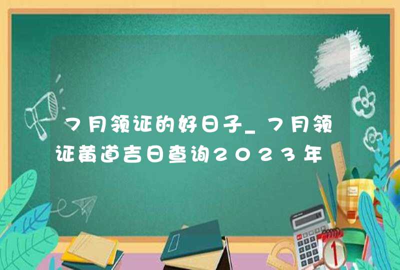 7月领证的好日子_7月领证黄道吉日查询2023年
