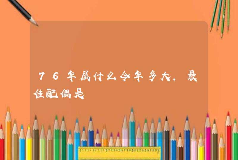 76年属什么今年多大,最佳配偶是 76年属什么今年多大,最佳配偶是