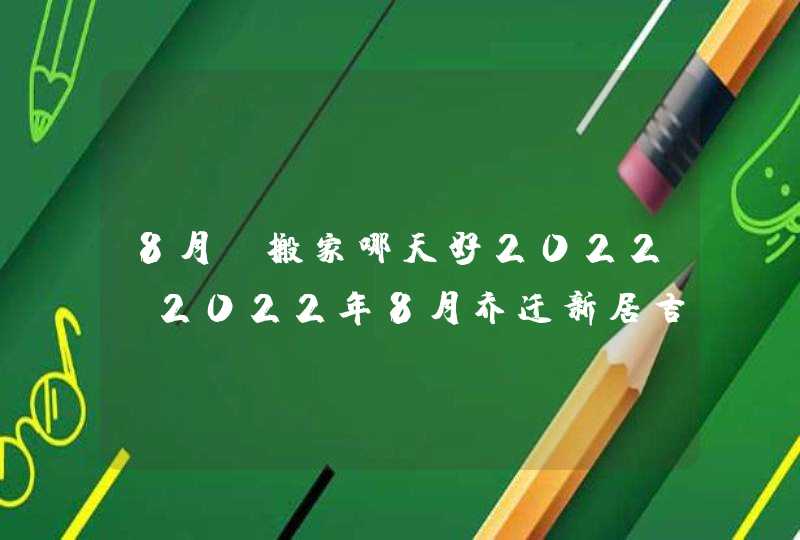 8月份搬家哪天好2022_2022年8月乔迁新居吉日