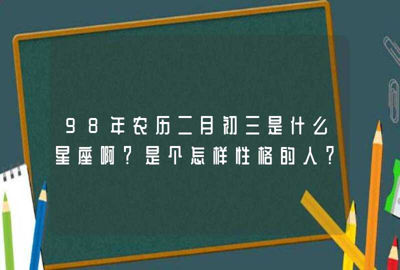98年农历二月初三是什么星座啊？是个怎样性格的人？