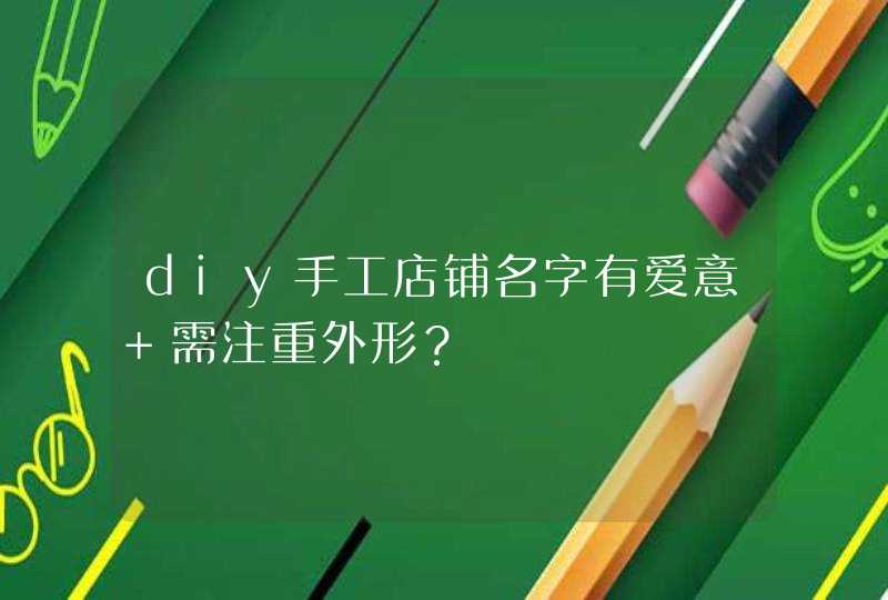 diy手工店铺名字有爱意 需注重外形？